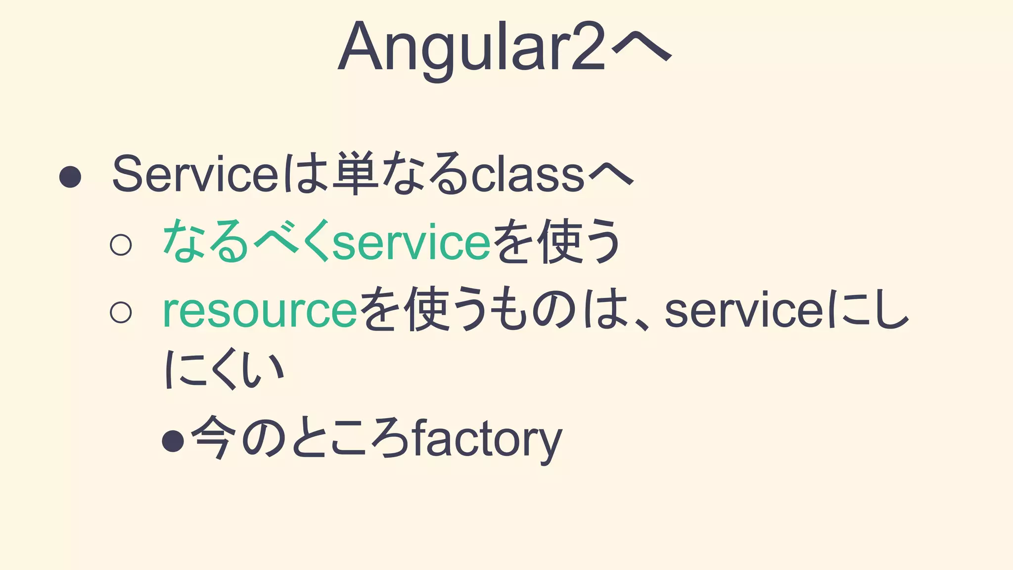 ● Serviceは単なるclassへ
○ なるべくserviceを使う
○ resourceを使うものは、serviceにし
にくい
●今のところfactory
Angular2へ
 