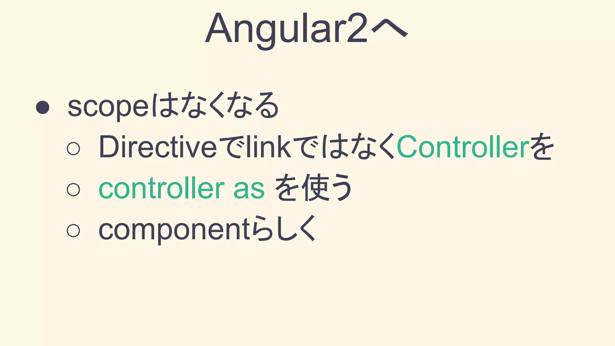 ● scopeはなくなる
○ DirectiveでlinkではなくControllerを
○ controller as を使う
○ componentらしく
Angular2へ
 