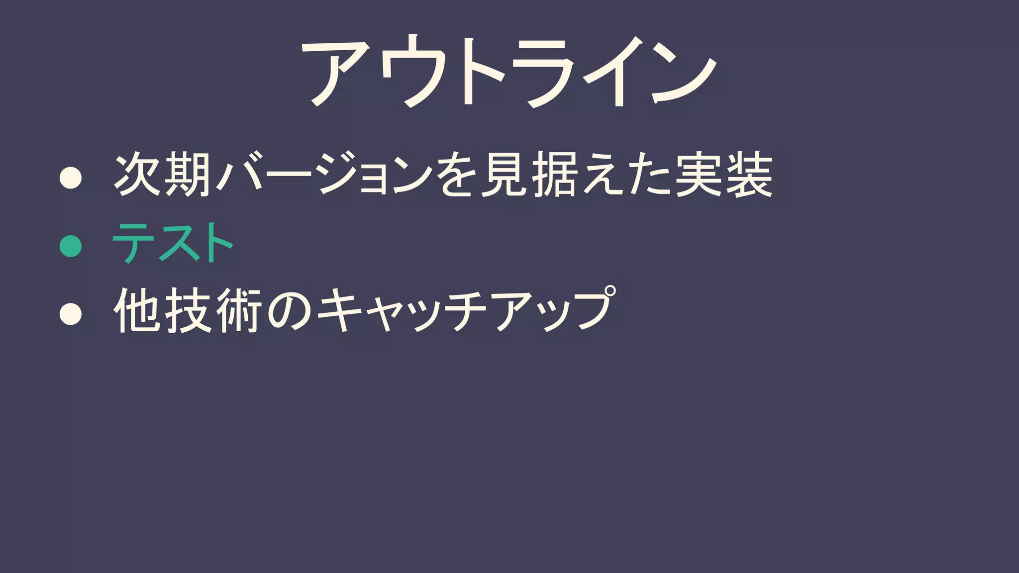 アウトライン
● 次期バージョンを見据えた実装
● テスト
● 他技術のキャッチアップ
 