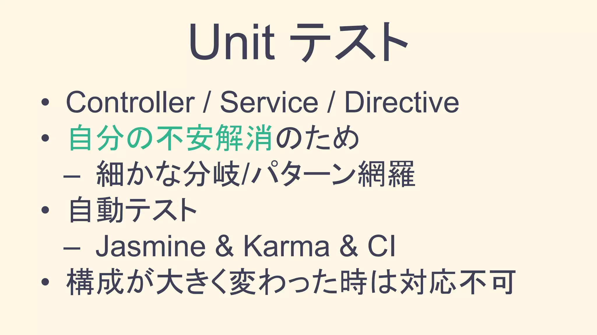 Unit テスト
• Controller / Service / Directive
• 自分の不安解消のため
– 細かな分岐/パターン網羅
• 自動テスト
– Jasmine & Karma & CI
• 構成が大きく変わった時は対応不可
 