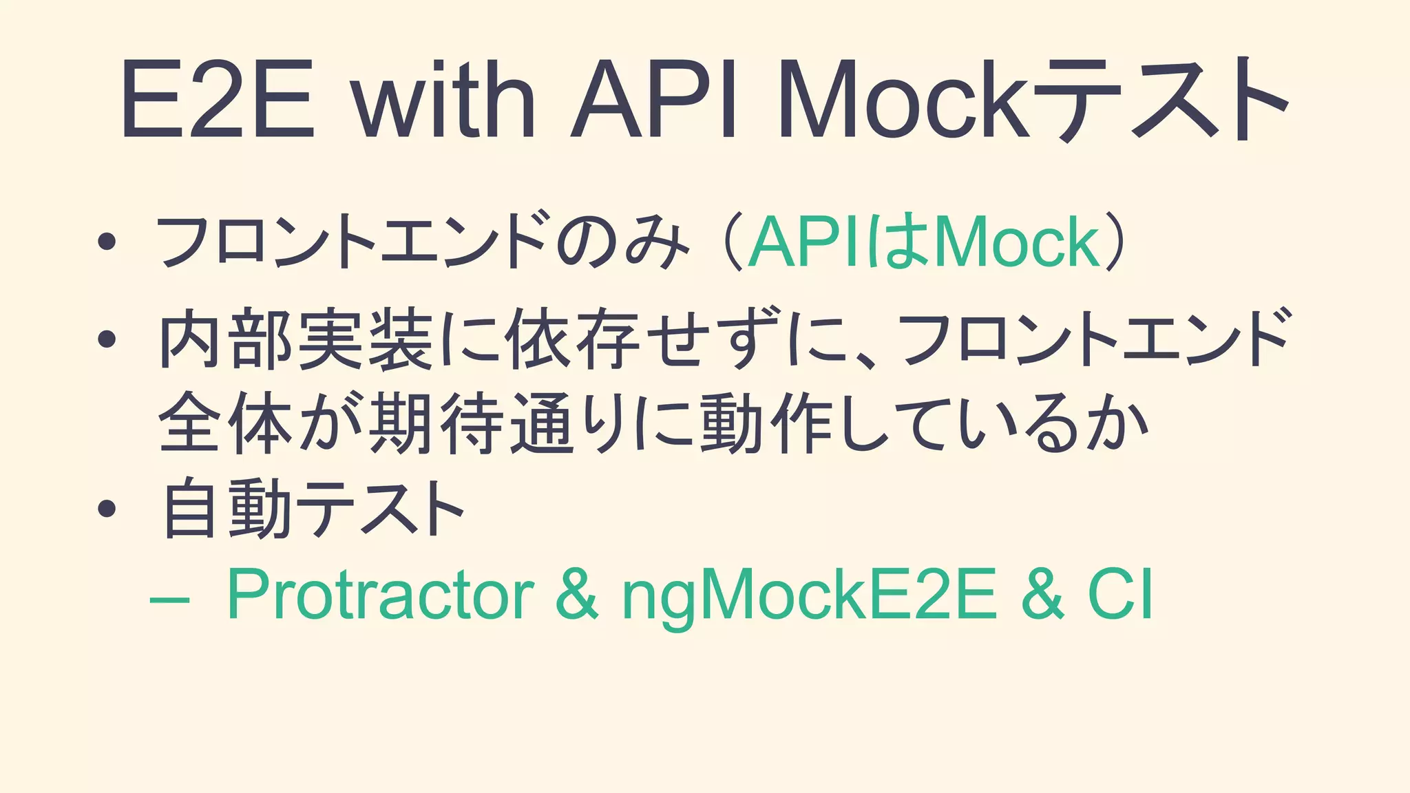 • フロントエンドのみ （APIはMock）
• 内部実装に依存せずに、フロントエンド
全体が期待通りに動作しているか
• 自動テスト
– Protractor & ngMockE2E & CI
E2E with API Mockテスト
 