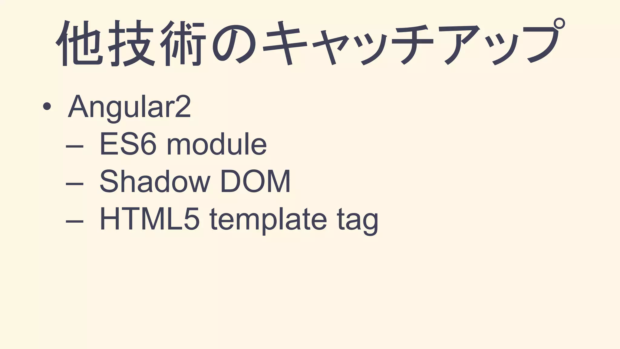 他技術のキャッチアップ
• Angular2
– ES6 module
– Shadow DOM
– HTML5 template tag
 