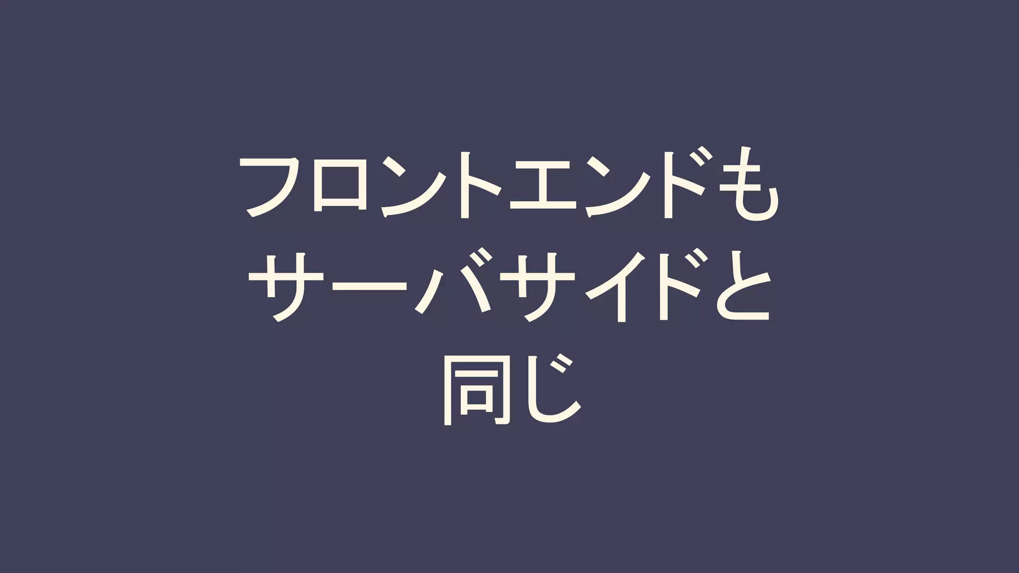 フロントエンドも
サーバサイドと
同じ
 