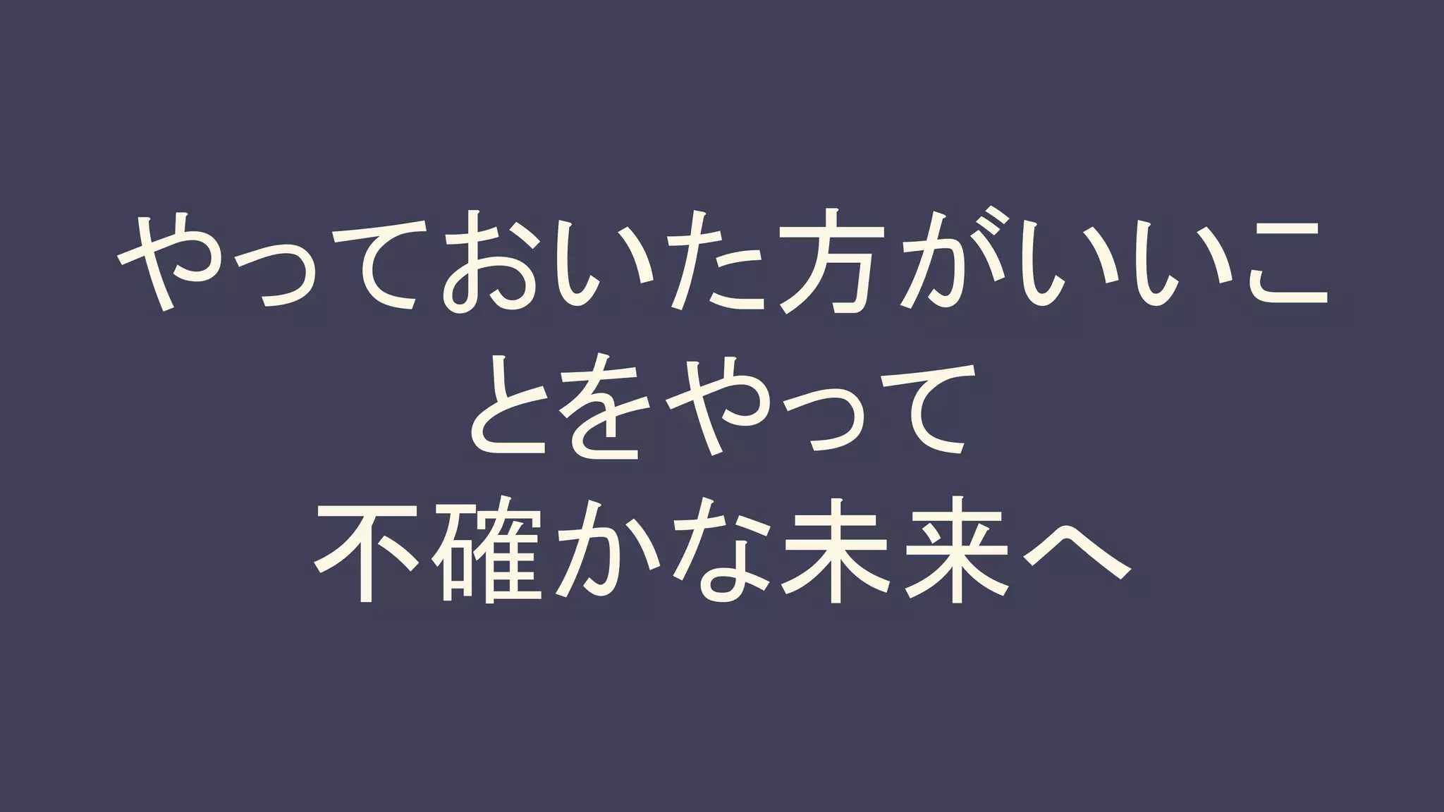 やっておいた方がいいこ
とをやって
不確かな未来へ
 