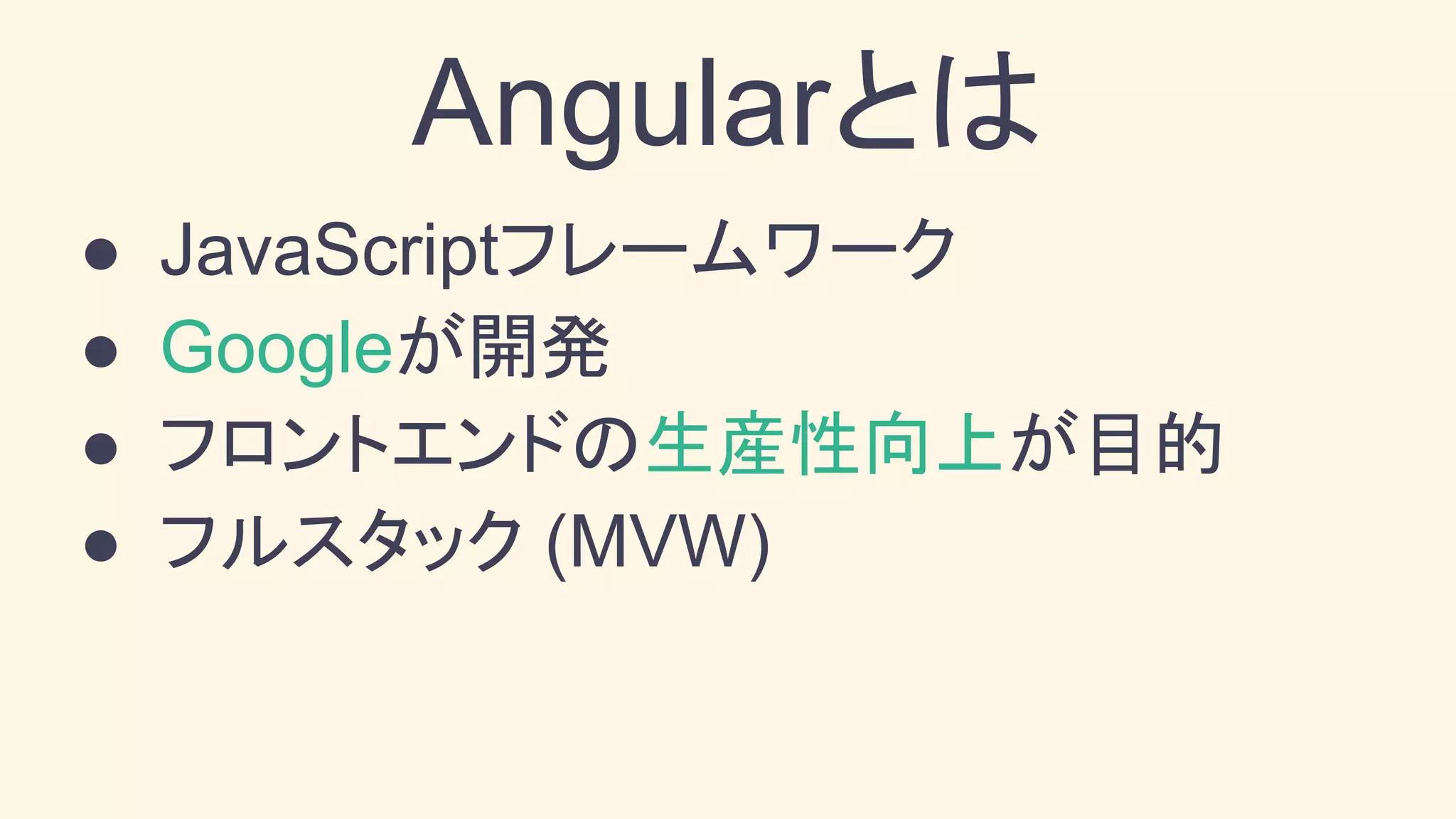 Angularとは
● JavaScriptフレームワーク
● Googleが開発
● フロントエンドの生産性向上が目的
● フルスタック (MVW)
 