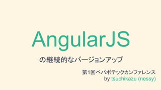 AngularJS
の継続的なバージョンアップ
第1回ペパボテックカンファレンス
by tsuchikazu (nessy)
 