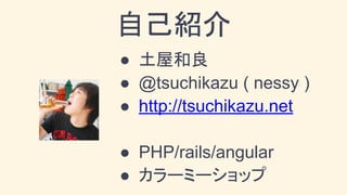 自己紹介
● 土屋和良
● @tsuchikazu ( nessy )
● http://tsuchikazu.net
● PHP/rails/angular
● カラーミーショップ
 