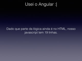 Usei o Angular :|
Dado que parte da lógica ainda é no HTML, nosso
javascript tem 19 linhas.
 