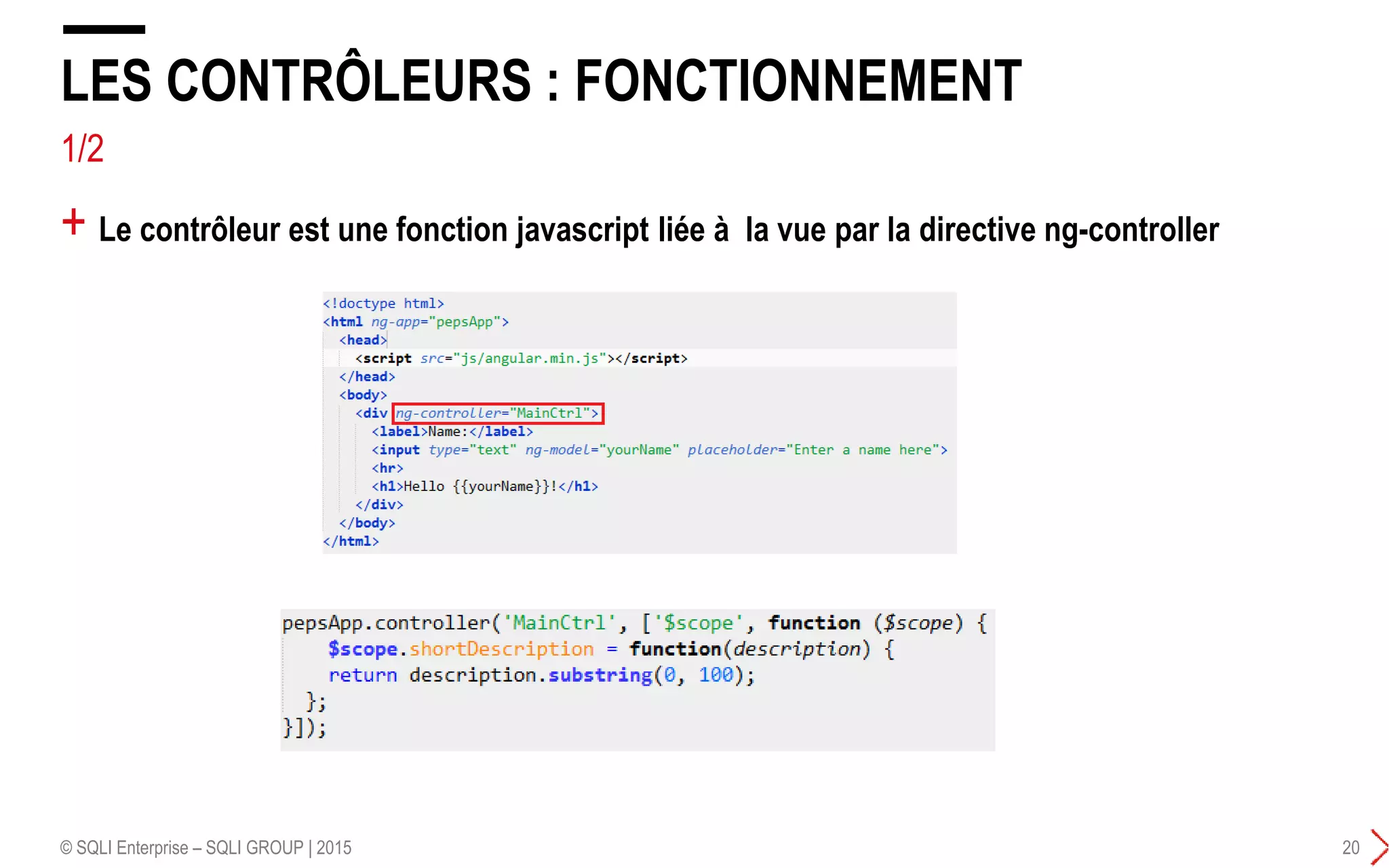 + Le contrôleur est une fonction javascript liée à la vue par la directive ng-controller
LES CONTRÔLEURS : FONCTIONNEMENT
© SQLI Enterprise – SQLI GROUP | 2015 20
1/2
 