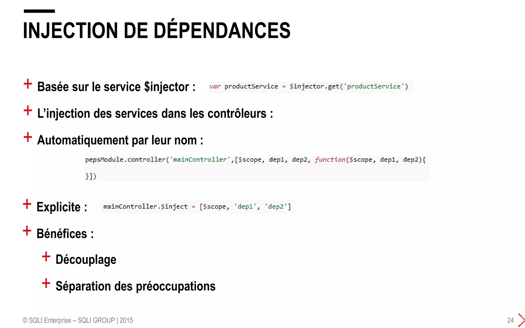 + Basée sur le service $injector :
+ L’injection des services dans les contrôleurs :
+ Automatiquement par leur nom :
INJECTION DE DÉPENDANCES
© SQLI Enterprise – SQLI GROUP | 2015 24
+ Explicite :
+ Bénéfices :
+ Découplage
+ Séparation des préoccupations
 