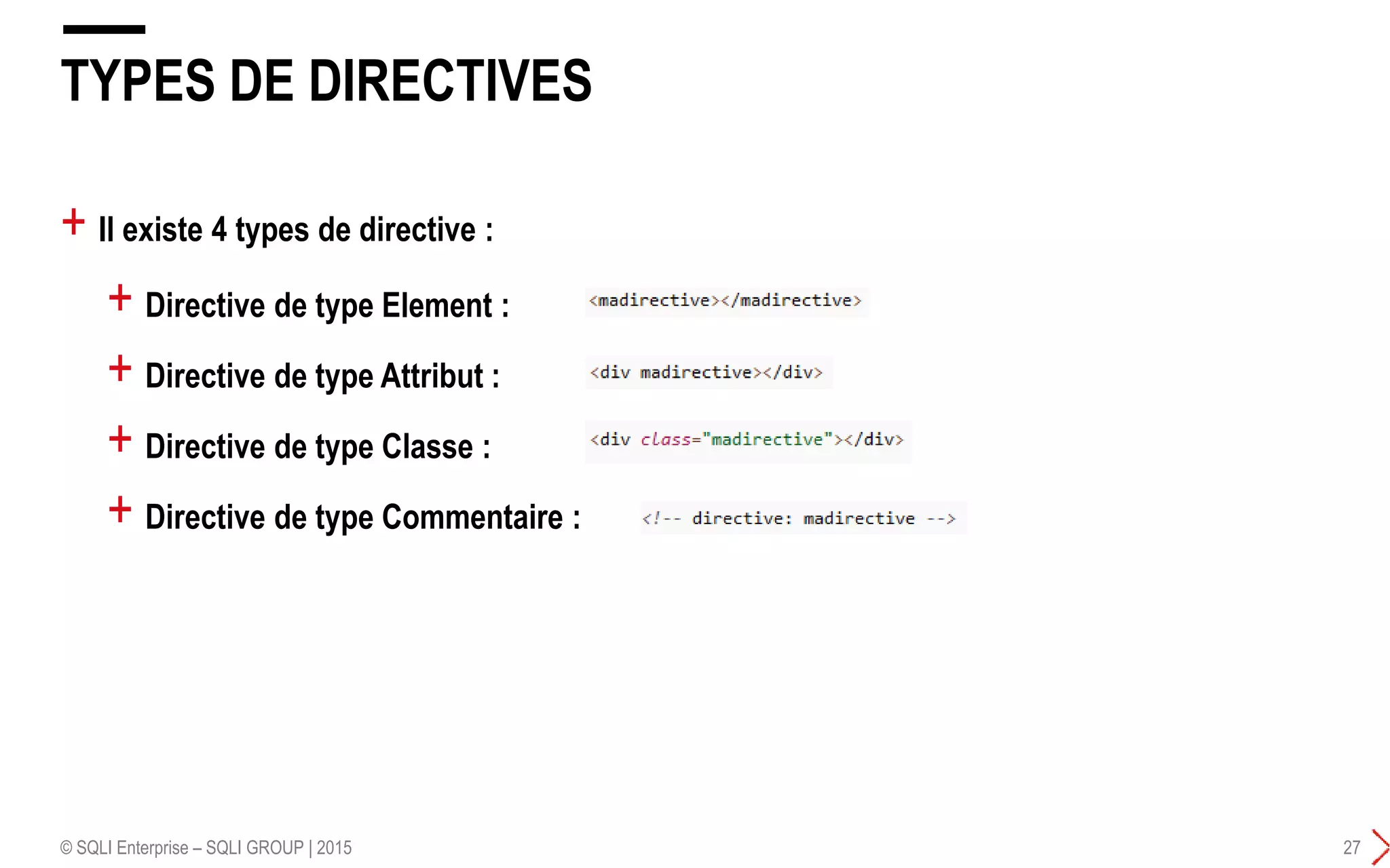+ Il existe 4 types de directive :
TYPES DE DIRECTIVES
© SQLI Enterprise – SQLI GROUP | 2015 27
+ Directive de type Element :
+ Directive de type Attribut :
+ Directive de type Classe :
+ Directive de type Commentaire :
 