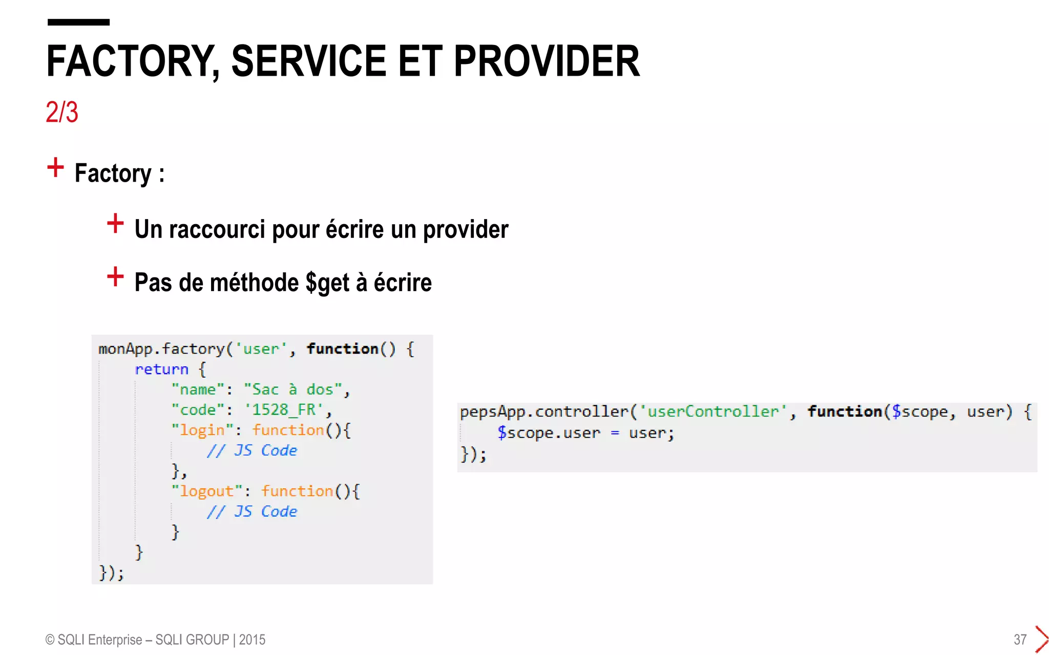 2/3
+ Factory :
FACTORY, SERVICE ET PROVIDER
© SQLI Enterprise – SQLI GROUP | 2015 37
+ Un raccourci pour écrire un provider
+ Pas de méthode $get à écrire
 