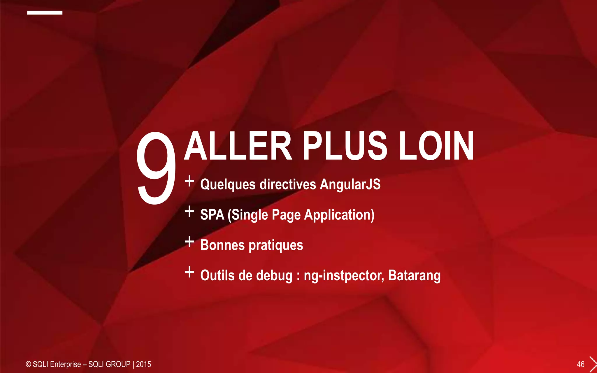 + Quelques directives AngularJS
+ SPA (Single Page Application)
+ Bonnes pratiques
+ Outils de debug : ng-instpector, Batarang
© SQLI Enterprise – SQLI GROUP | 2015 46
9ALLER PLUS LOIN
 