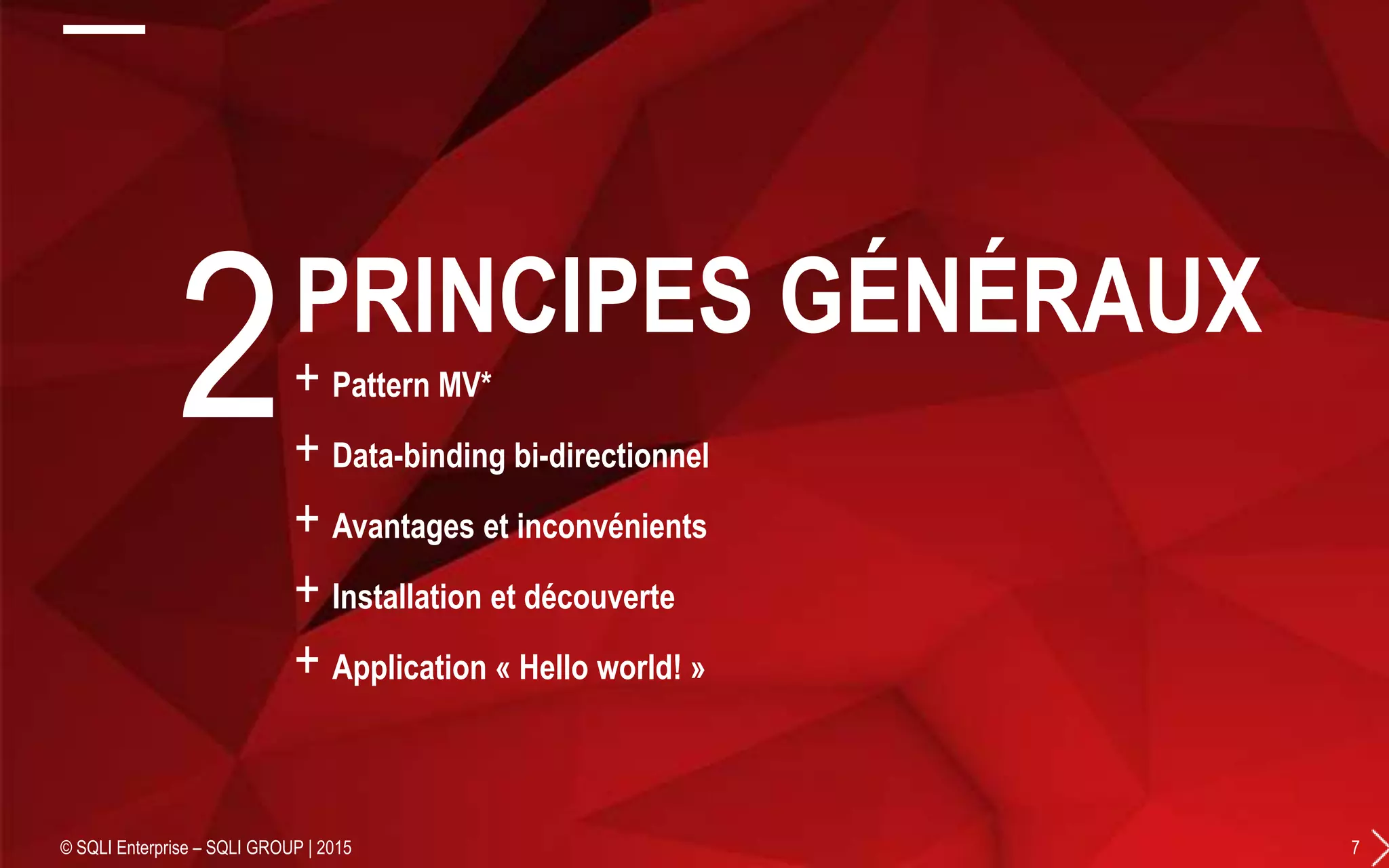+ Pattern MV*
+ Data-binding bi-directionnel
+ Avantages et inconvénients
+ Installation et découverte
+ Application « Hello world! »
© SQLI Enterprise – SQLI GROUP | 2015 7
2PRINCIPES GÉNÉRAUX
 