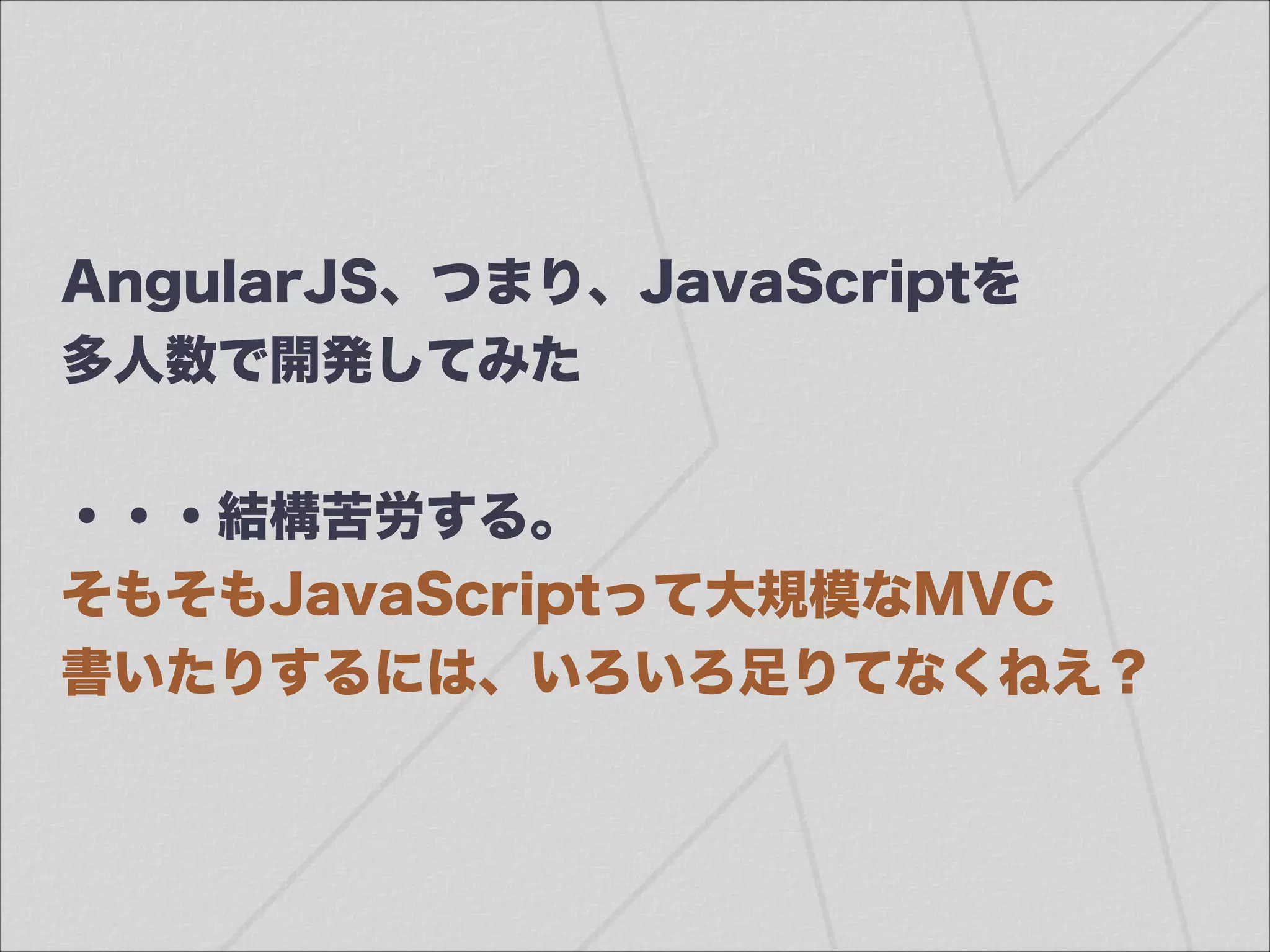 AngularJS、つまり、JavaScriptを
多人数で開発してみた
!
・・・結構苦労する。
そもそもJavaScriptって大規模なMVC
書いたりするには、いろいろ足りてなくねえ？
 