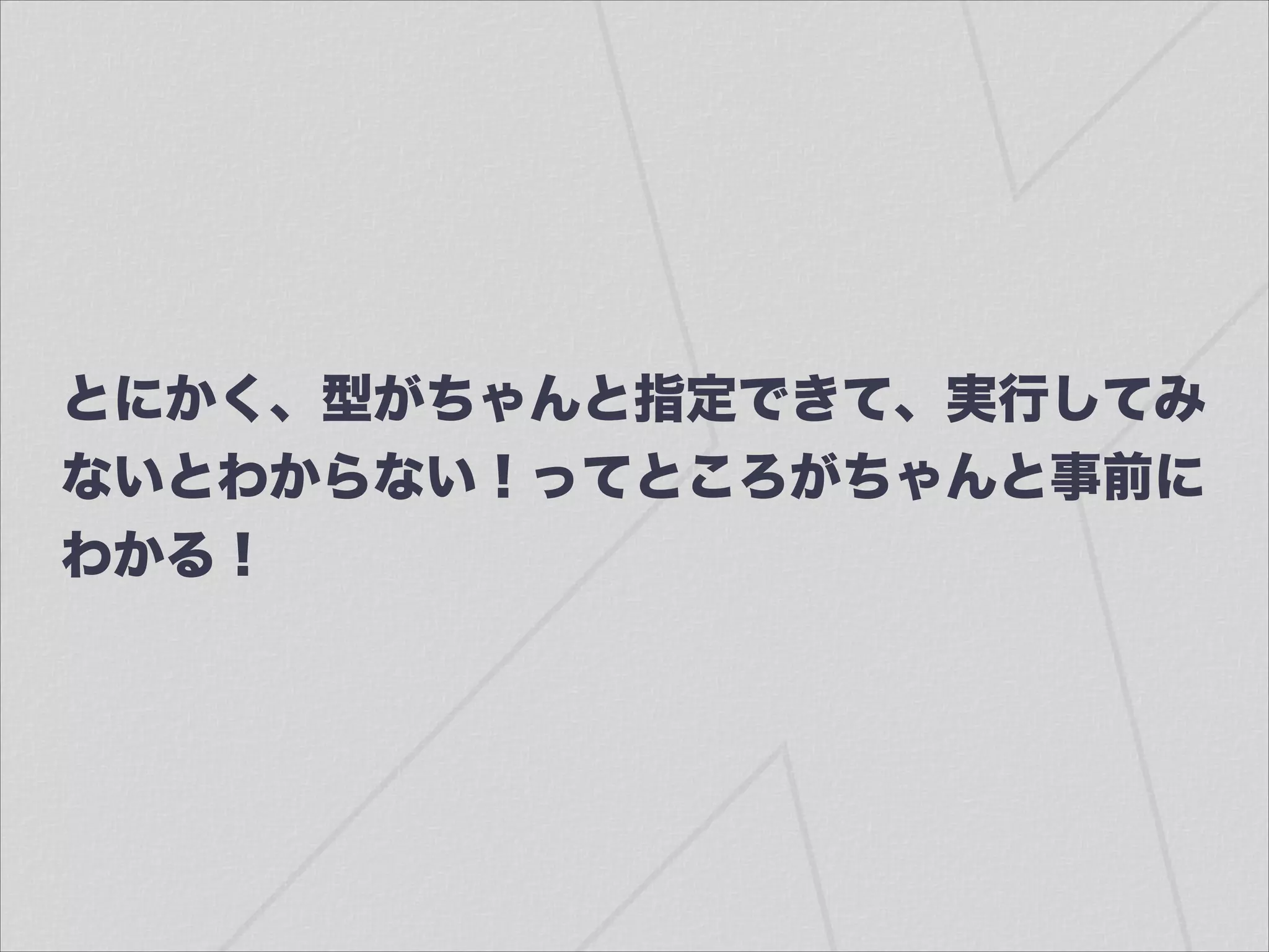 とにかく、型がちゃんと指定できて、実行してみ
ないとわからない！ってところがちゃんと事前に
わかる！
 