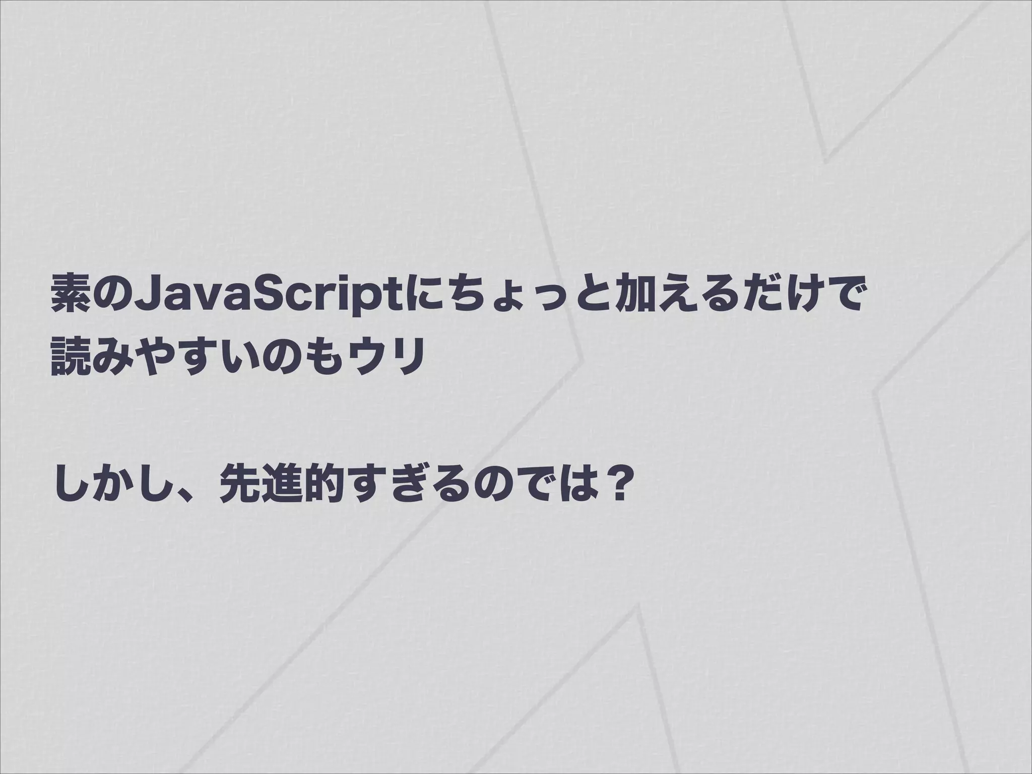 素のJavaScriptにちょっと加えるだけで
読みやすいのもウリ
!
しかし、先進的すぎるのでは？
 