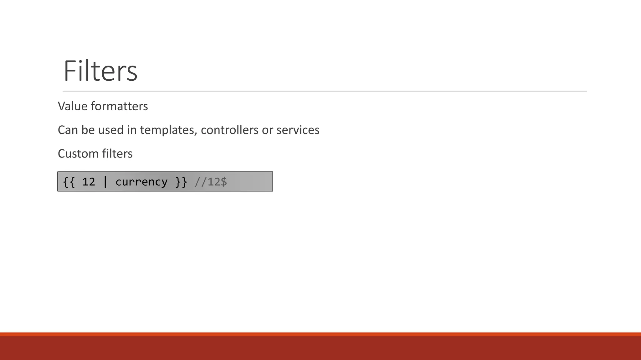 Filters Value formatters Can be used in templates, controllers or services Custom filters {{ 12 | currency }} //12$ 
