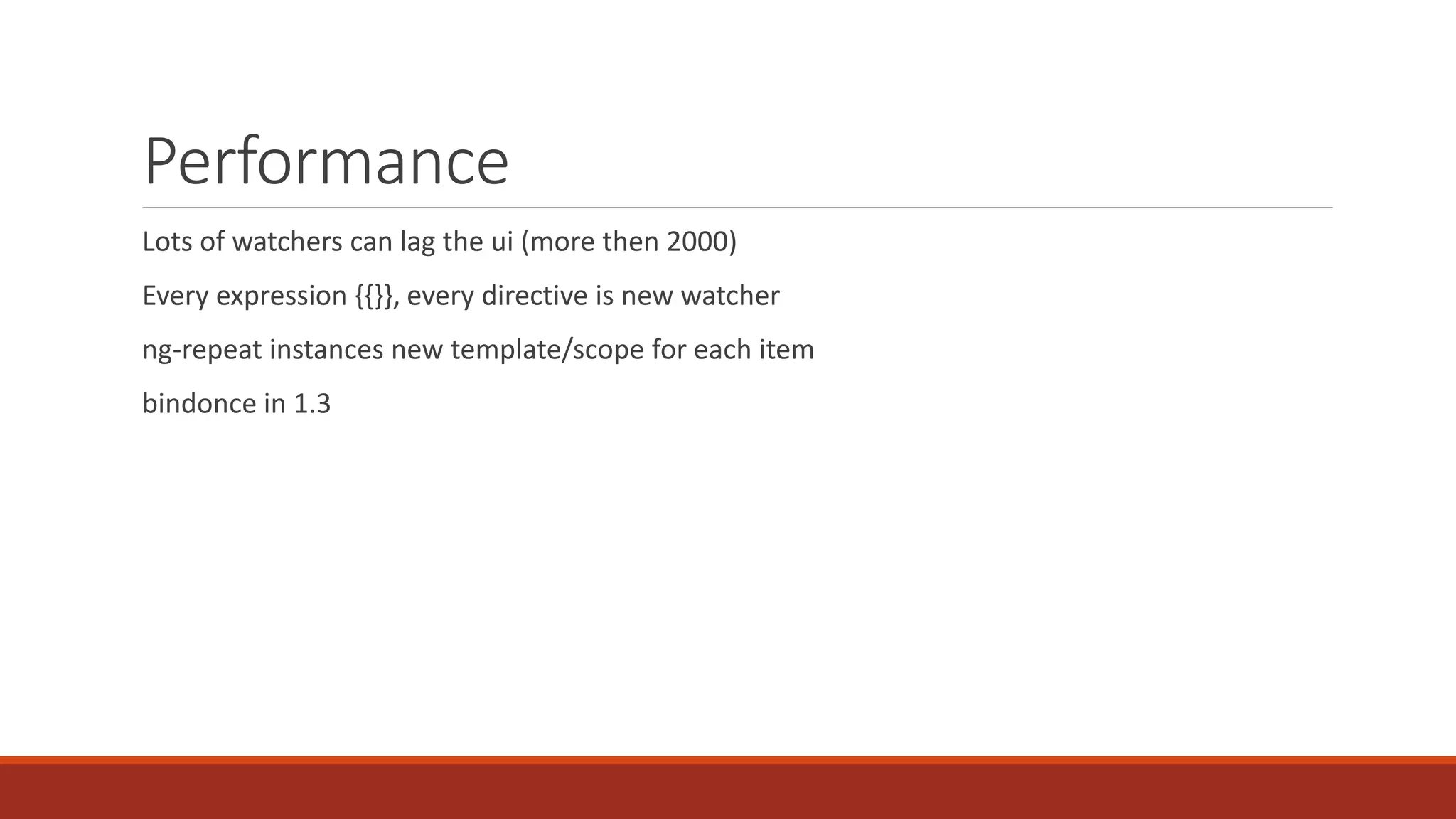 Performance Lots of watchers can lag the ui (more then 2000) Every expression {{}}, every directive is new watcher ng-repeat instances new template/scope for each item bindonce in 1.3 
