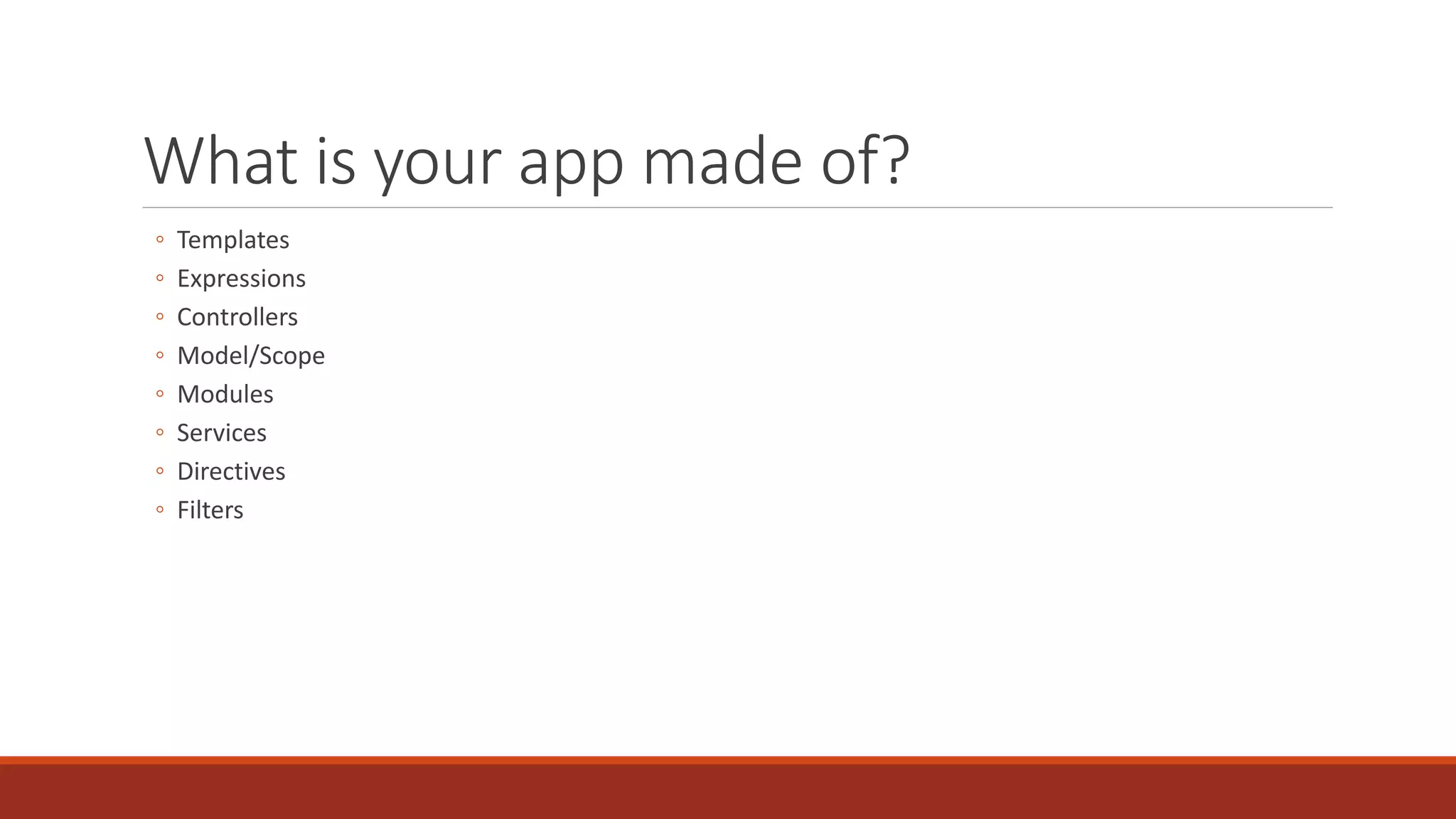 What is your app made of? ◦ Templates ◦ Expressions ◦ Controllers ◦ Model/Scope ◦ Modules ◦ Services ◦ Directives ◦ Filters 