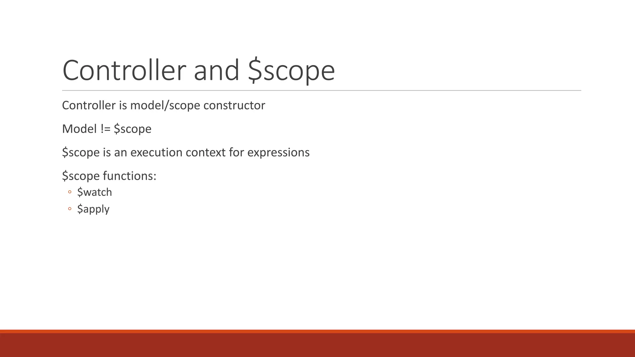 Controller and $scope Controller is model/scope constructor Model != $scope $scope is an execution context for expressions $scope functions: ◦ $watch ◦ $apply 