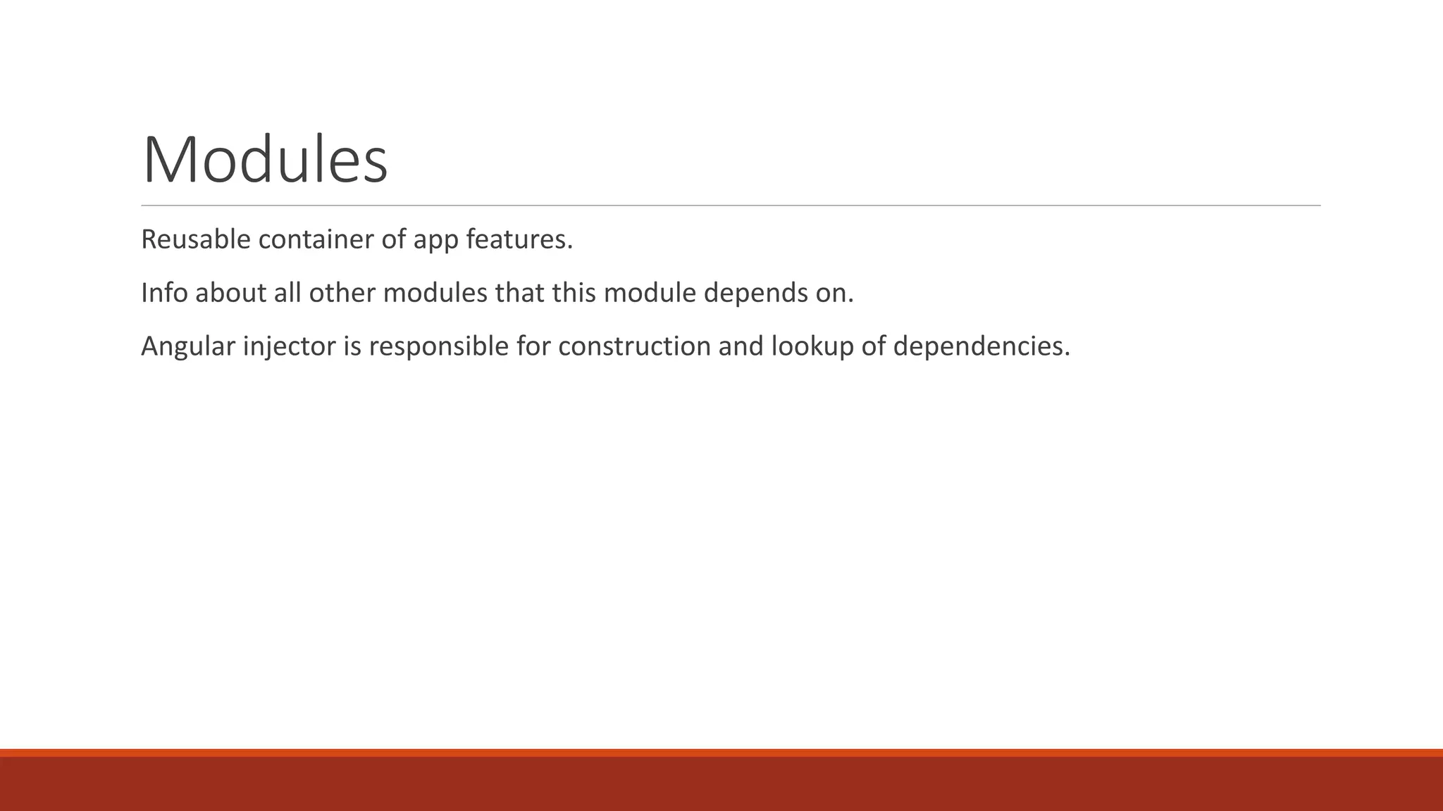 Modules Reusable container of app features. Info about all other modules that this module depends on. Angular injector is responsible for construction and lookup of dependencies. 