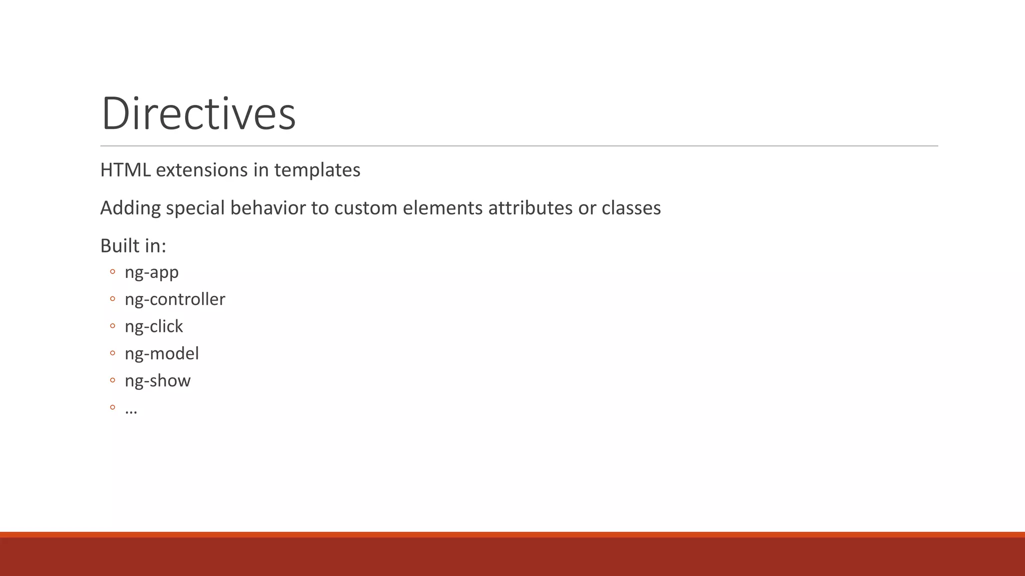 Directives HTML extensions in templates Adding special behavior to custom elements attributes or classes Built in: ◦ ng-app ◦ ng-controller ◦ ng-click ◦ ng-model ◦ ng-show ◦ … 