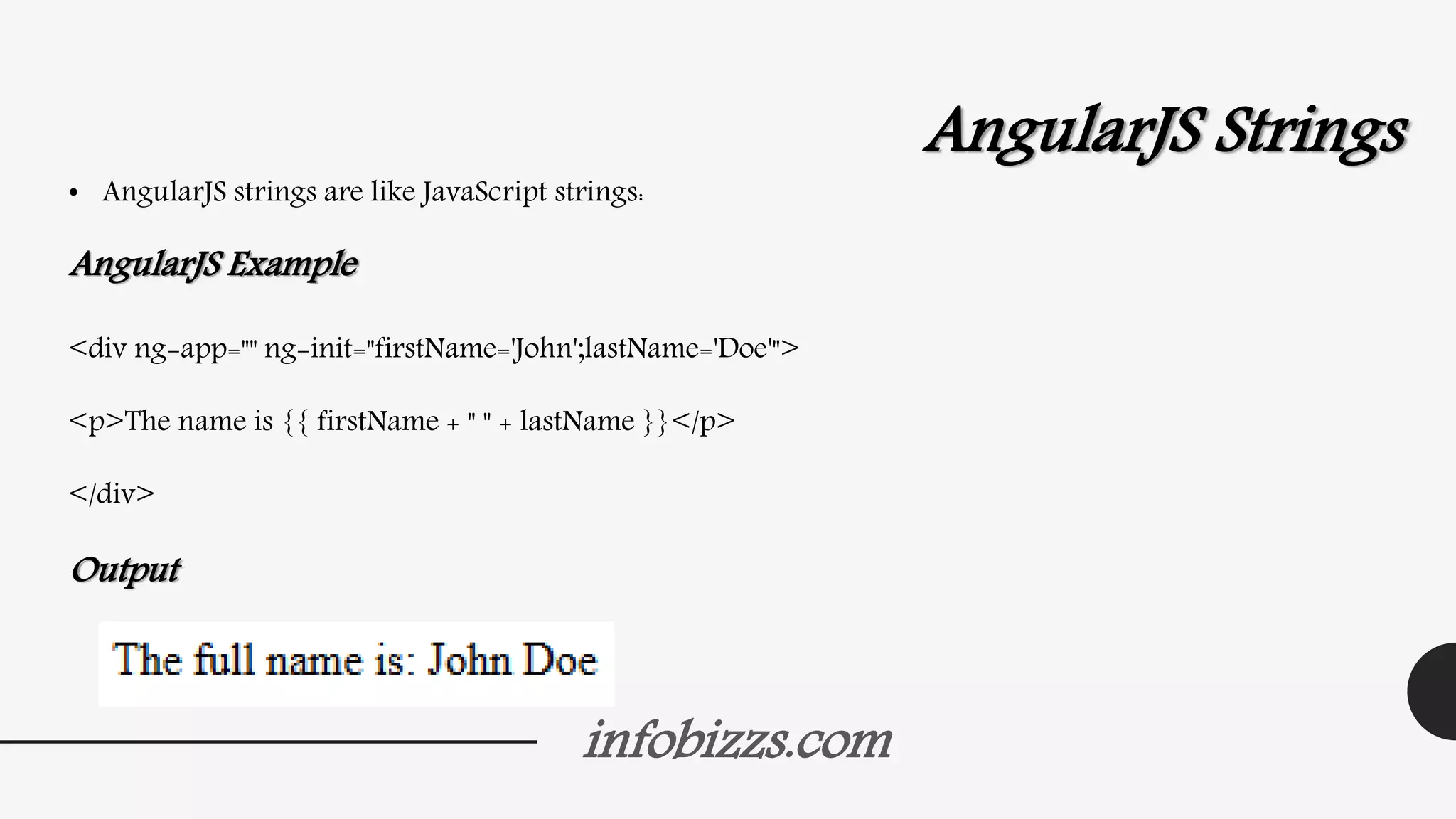 infobizzs.com
AngularJS Strings
• AngularJS strings are like JavaScript strings:
AngularJS Example
<div ng-app="" ng-init="firstName='John';lastName='Doe'">
<p>The name is {{ firstName + " " + lastName }}</p>
</div>
Output
 