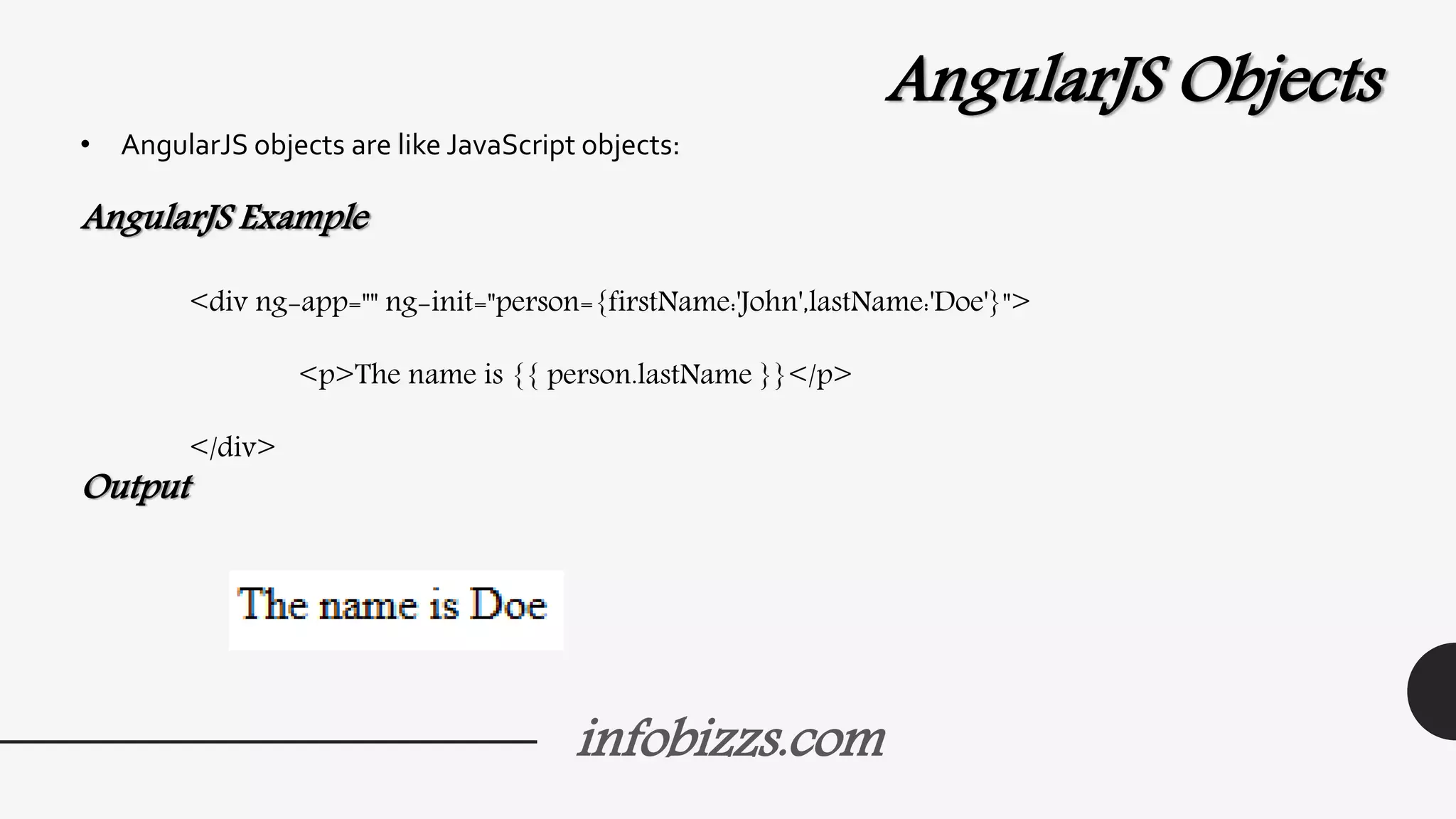 infobizzs.com
AngularJS Objects
• AngularJS objects are like JavaScript objects:
AngularJS Example
<div ng-app="" ng-init="person={firstName:'John',lastName:'Doe'}">
<p>The name is {{ person.lastName }}</p>
</div>
Output
 