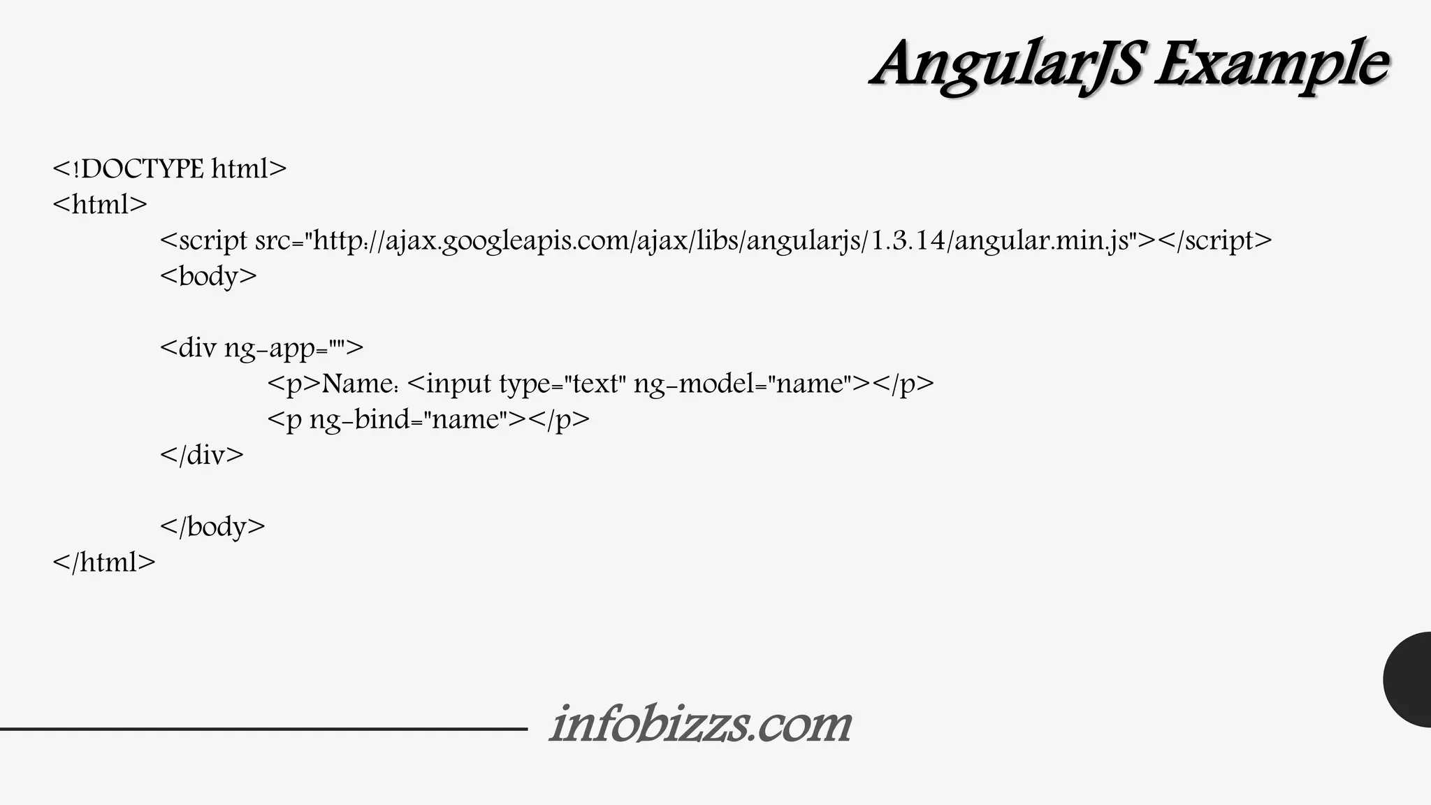 infobizzs.com
AngularJS Example
<!DOCTYPE html>
<html>
<script src="http://ajax.googleapis.com/ajax/libs/angularjs/1.3.14/angular.min.js"></script>
<body>
<div ng-app="">
<p>Name: <input type="text" ng-model="name"></p>
<p ng-bind="name"></p>
</div>
</body>
</html>
 