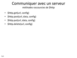Communiquer avec un serveur
méthodes raccourcies de $http
• $http.get(url, config)
• $http.post(url, data, config)
• $http.put(url, data, config)
• $http.delete(url, config)
Tp15
 