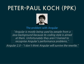 PETER-PAULKOCH(PPK)
TheproblemwithAngular
“Angularismostlybeingusedbypeoplefroma
Javabackgroundbecauseitscodingstyleisaimed
atthem.Unfortunatelytheyaren’ttrainedto
recogniseAngular’sperformanceproblems.”
Angular2.0-“Idon’tthinkAngularwillsurvivetherewrite.”
 
