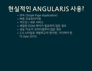 현실적인 ANGULARJS 사용?
SPA(SinglePageApplication)
빠른프로토타이핑
어드민/내부서비스
세밀한DOM젵Ӗ가필요하지않은경우
성능이슈가크리티컬하지않은경우
2.0스타일로개발하고자한다면,기다려야한
다.(late2015)
 