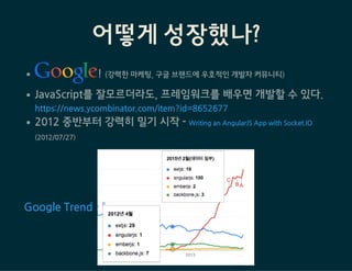 어떻게 성장했나?
!(강력한마케팅,구글브랜드에우호적인개발자커뮤니티)
JavaScript를잘모르더라도,프레임워크를배우면개발할수있다.
2012중반부터강력히밀기시작-
(2012/07/27)
https://news.ycombinator.com/item?id=8652677
WritinganAngularJSAppwithSocket.IO
GoogleTrend
 