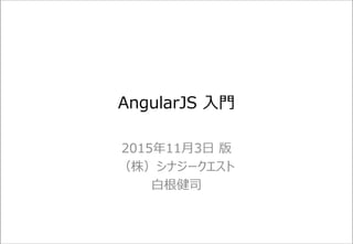 AngularJS 入門
2015年11月3日 版
（株）シナジークエスト
白根健司
 
