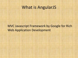 What is AngularJS
MVC Javascript Framework by Google for Rich
Web Application Development
 