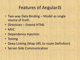Features of AngularJS
• Two-way Data Binding – Model as single
source of truth
• Directives – Extend HTML
• MVC
• Dependency Injection
• Testing
• Deep Linking (Map URL to route Definition)
• Server-Side Communication
 