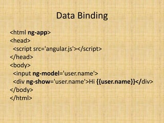 Data Binding
<html ng-app>
<head>
<script src='angular.js'></script>
</head>
<body>
<input ng-model='user.name'>
<div ng-show='user.name'>Hi {{user.name}}</div>
</body>
</html>
 