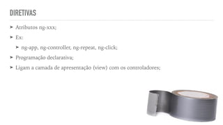 DIRETIVAS
➤ Atributos ng-xxx;
➤ Ex:
➤ ng-app, ng-controller, ng-repeat, ng-click;
➤ Programação declarativa;
➤ Ligam a camada de apresentação (view) com os controladores;
 
