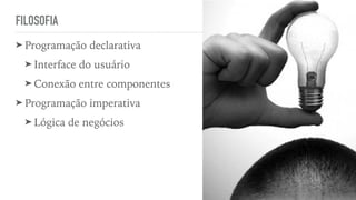 FILOSOFIA
➤ Programação declarativa
➤ Interface do usuário
➤ Conexão entre componentes
➤ Programação imperativa
➤ Lógica de negócios
 