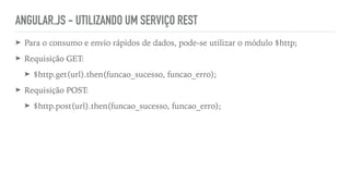 ANGULAR.JS - UTILIZANDO UM SERVIÇO REST
➤ Para o consumo e envio rápidos de dados, pode-se utilizar o módulo $http;
➤ Requisição GET:
➤ $http.get(url).then(funcao_sucesso, funcao_erro);
➤ Requisição POST:
➤ $http.post(url).then(funcao_sucesso, funcao_erro);
 