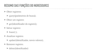 RESUMO DAS FUNÇÕES DO NGRESOURCE
➤ Obter registros:
➤ query(parâmetros de busca);
➤ Obter um registro:
➤ get(identiﬁcador do registro);
➤ Salvar registro:
➤ $save( );
➤ Atualizar registro:
➤ update(identiﬁcador, novos valores);
➤ Remover registro:
➤ delete(identiﬁcador)
 