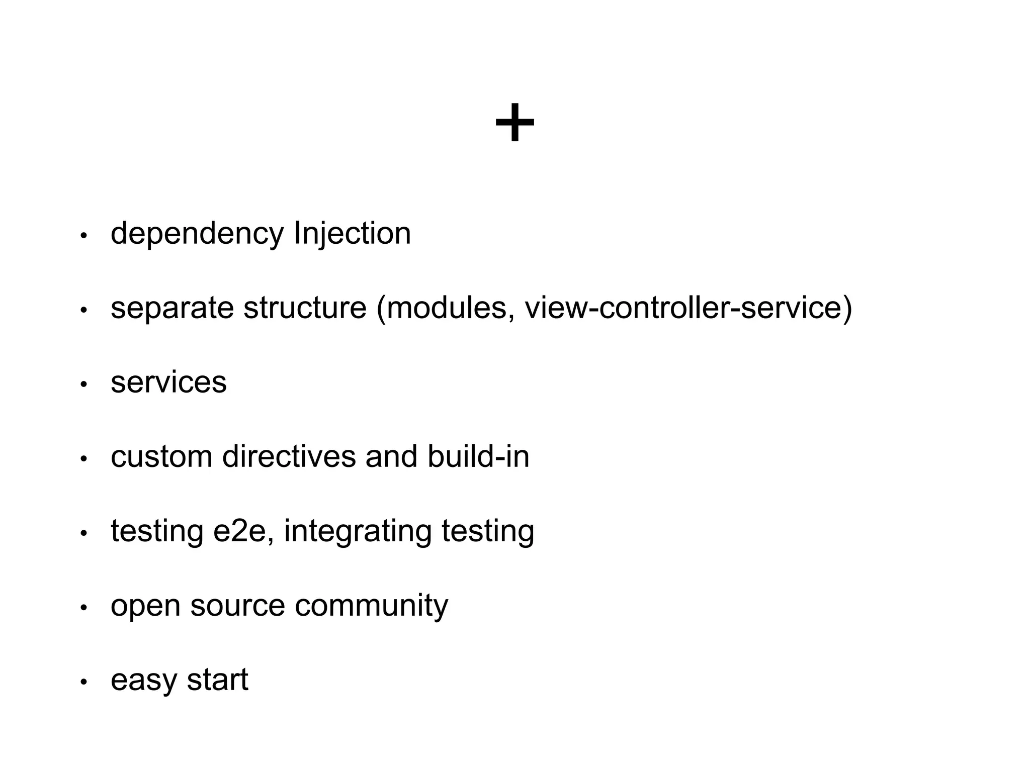 + • dependency Injection • separate structure (modules, view-controller-service) • services • custom directives and build-in • testing e2e… • open source community • huge knowledge base • easy start 