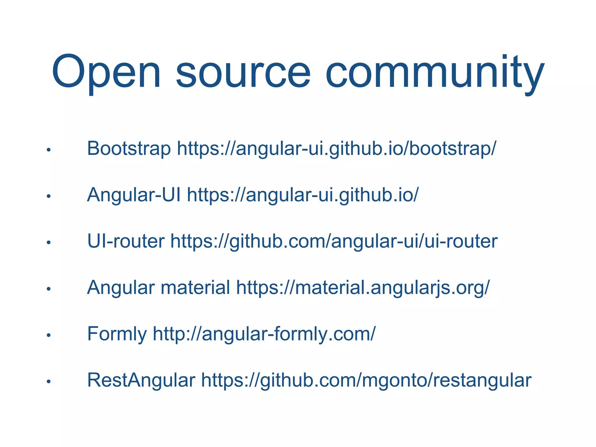 Open source community • Bootstrap https://angular-ui.github.io/bootstrap/ • Angular-UI https://angular-ui.github.io/ • UI-router https://github.com/angular-ui/ui-router • Angular material https://material.angularjs.org/ • Formly http://angular-formly.com/ • RestAngular https://github.com/mgonto/restangular 