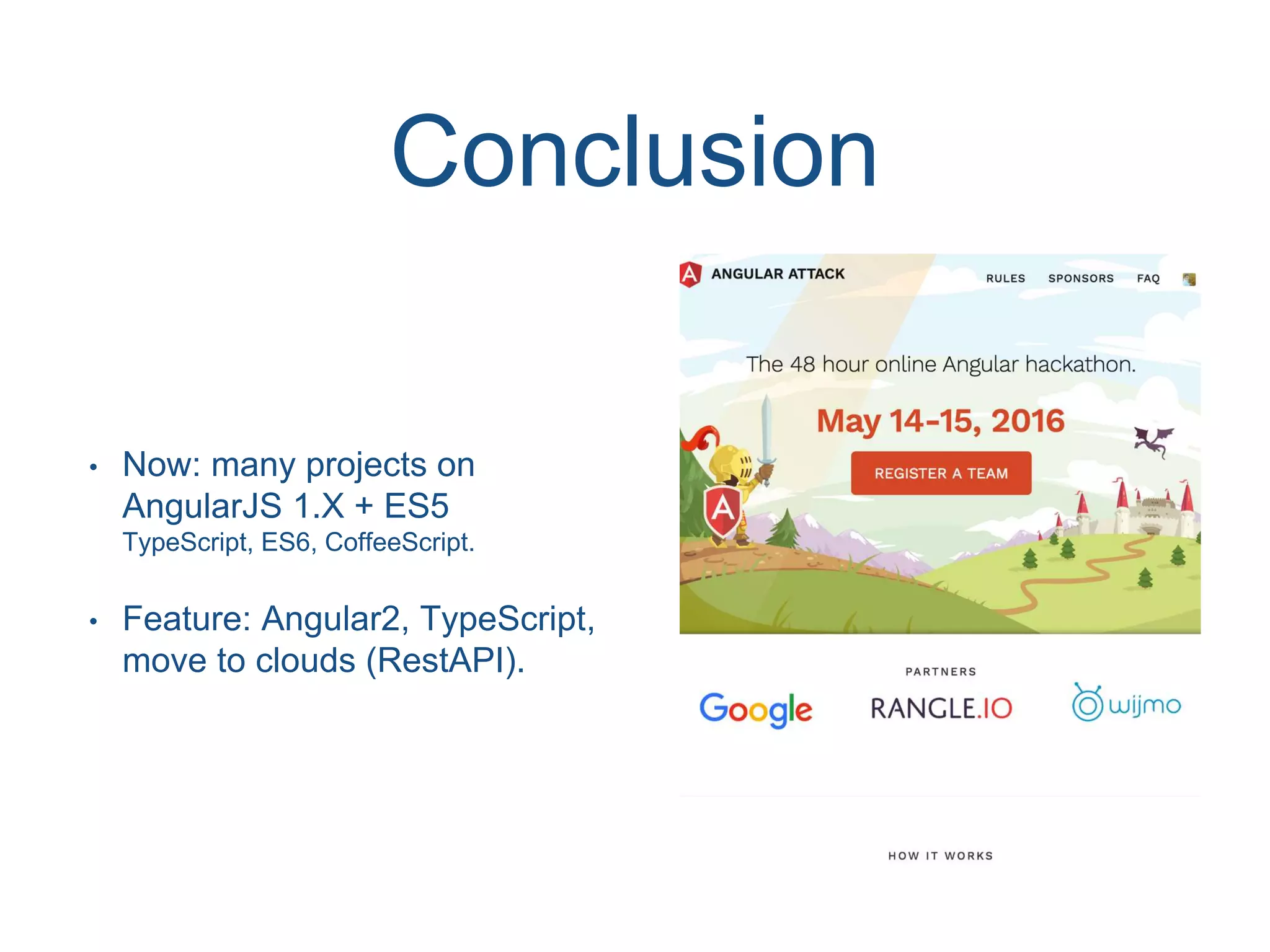 Conclusion • Now: many projects on AngularJS 1.X + ES5 TypeScript, ES6, CoffeeScript. • Feature: Angular2, TypeScript, move to clouds (RestAPI). 