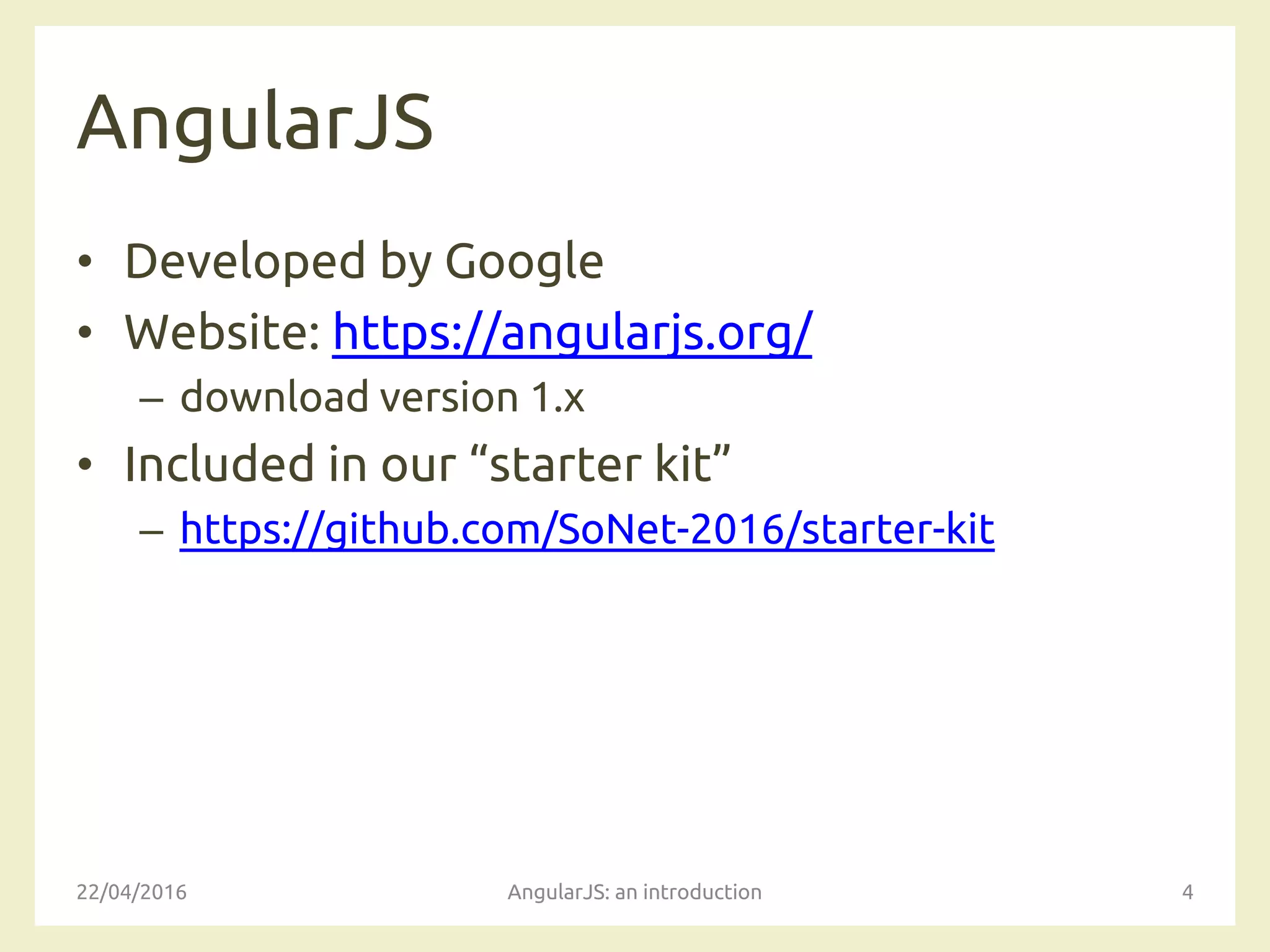 AngularJS
• Developed by Google
• Website: https://angularjs.org/
– download version 1.x
• Included in our “starter kit”
– https://github.com/SoNet-2016/starter-kit
22/04/2016 AngularJS: an introduction 4
 