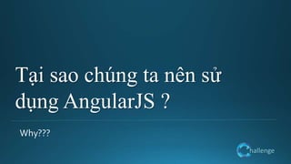 hallenge
Tại sao chúng ta nên sử
dụng AngularJS ?
Why???
 