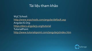 hallenge
W3C School:
http://www.w3schools.com/angular/default.asp
AngularJS.Org:
https://docs.angularjs.org/tutorial
TutorialPoint:
http://www.tutorialspoint.com//angularjs/index.htm
Tài liệu tham khảo
 