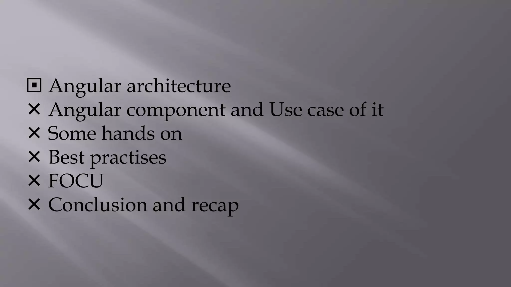  Angular architecture
Angular component and Use case of it
Some hands on
Best practises
FOCU
Conclusion and recap