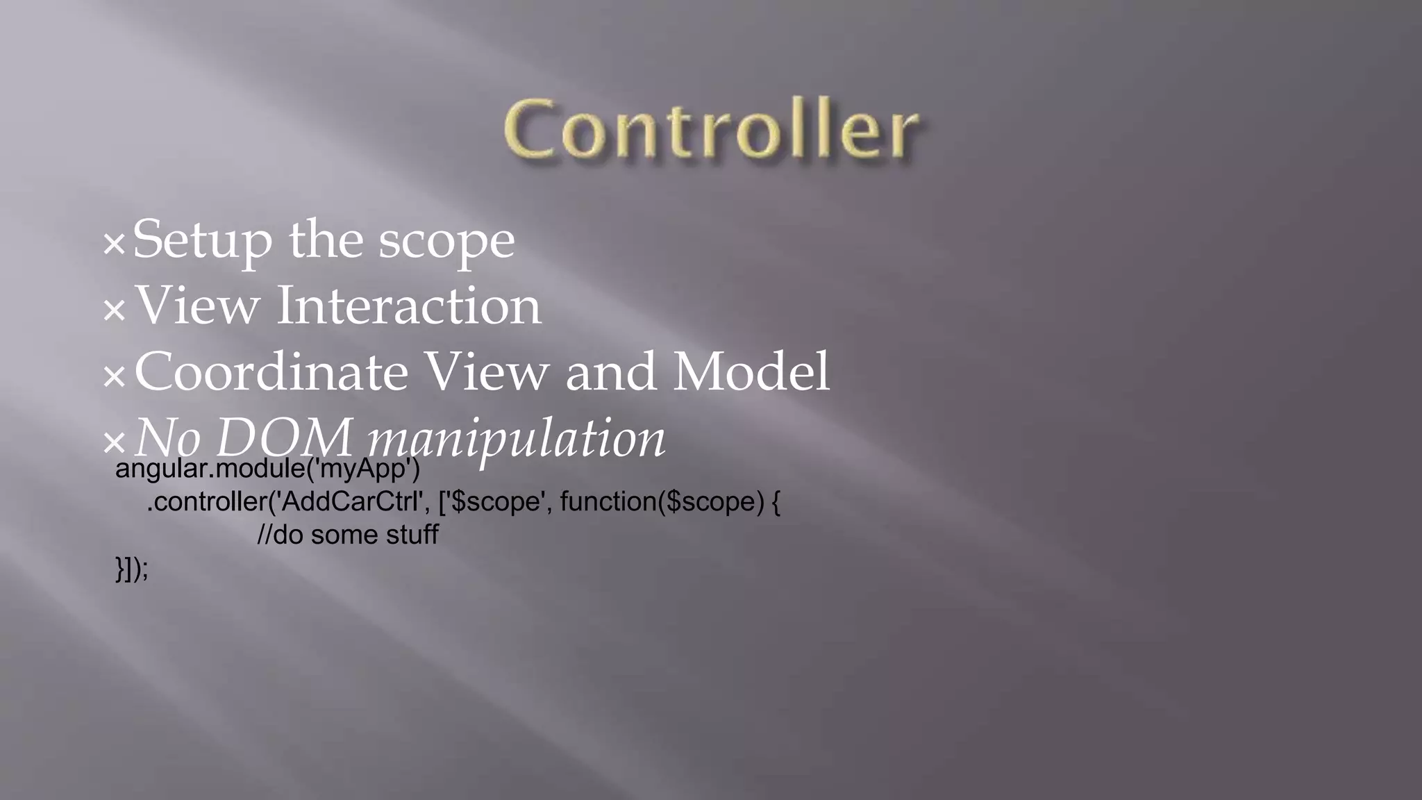 Setup the scope
View Interaction
Coordinate View and Model
No DOM manipulationangular.module('myApp')
.controller('AddCarCtrl', ['$scope', function($scope) {
//do some stuff
}]);
 